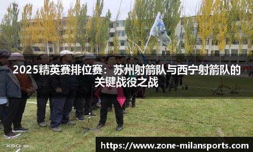 2025精英赛排位赛:苏州射箭队与西宁射箭队的关键战役之战