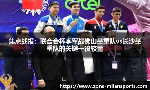 焦点战报：联合会杯季军战佛山举重队vs长沙举重队的关键一役较量