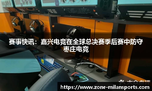 赛事快讯：嘉兴电竞在全球总决赛季后赛中防守枣庄电竞