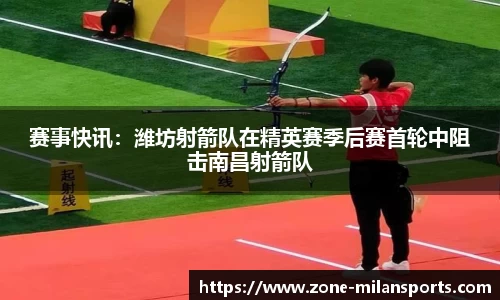 赛事快讯：潍坊射箭队在精英赛季后赛首轮中阻击南昌射箭队